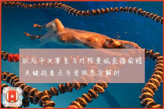 欧冠半决赛皇马对阵曼城直播前瞻 关键战看点与晋级悬念解析