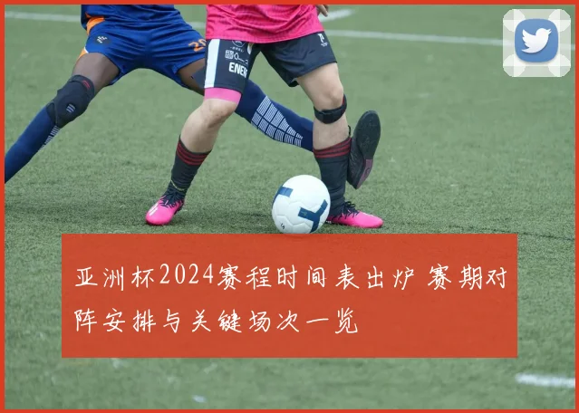 亚洲杯2024赛程时间表出炉 赛期对阵安排与关键场次一览