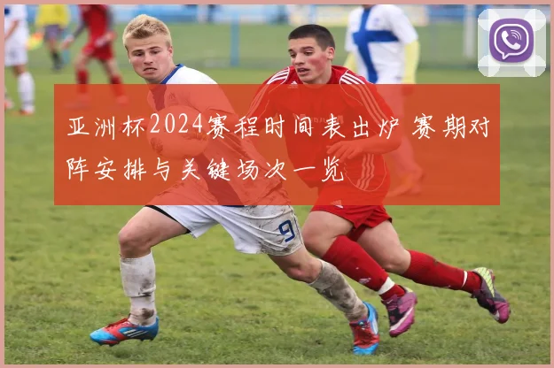 亚洲杯2024赛程时间表出炉 赛期对阵安排与关键场次一览