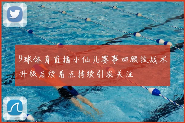 9球体育直播小仙儿赛事回顾技战术升级后续看点持续引发关注