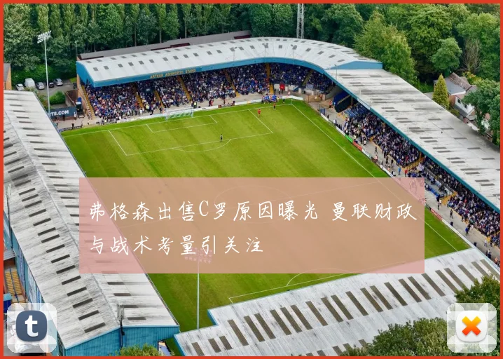 弗格森出售C罗原因曝光 曼联财政与战术考量引关注