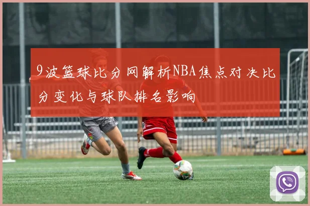 9波篮球比分网解析NBA焦点对决比分变化与球队排名影响