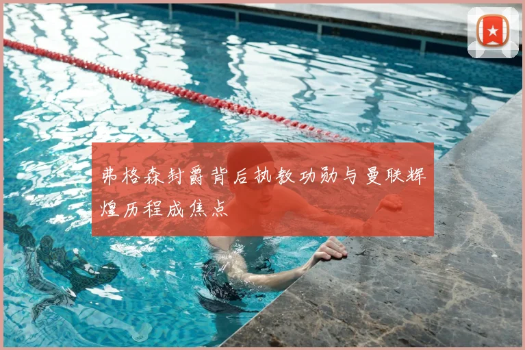 弗格森封爵背后执教功勋与曼联辉煌历程成焦点