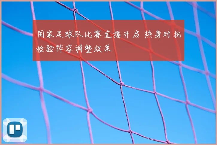 国家足球队比赛直播开启 热身对抗检验阵容调整效果