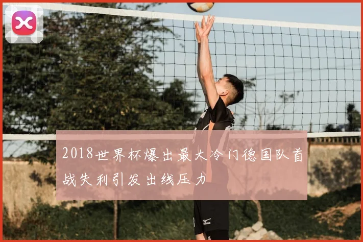 2018世界杯爆出最大冷门德国队首战失利引发出线压力