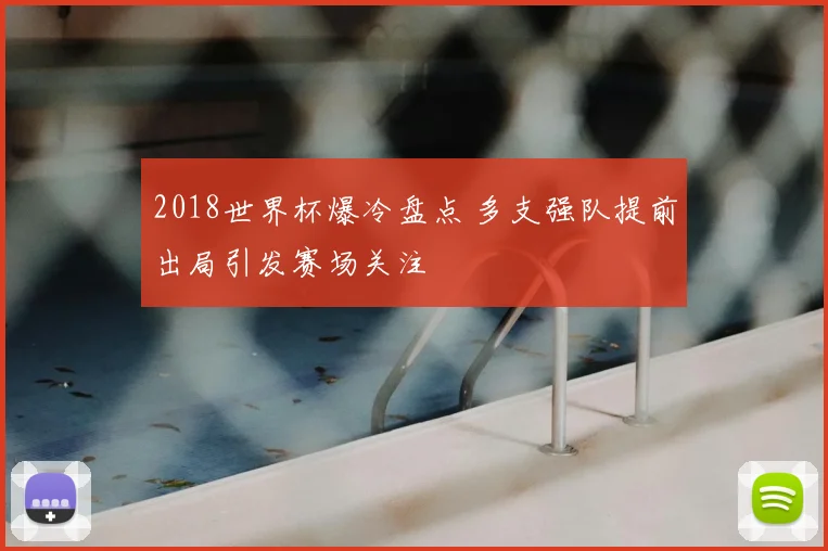 2018世界杯爆冷盘点 多支强队提前出局引发赛场关注