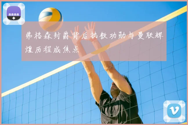 弗格森封爵背后执教功勋与曼联辉煌历程成焦点