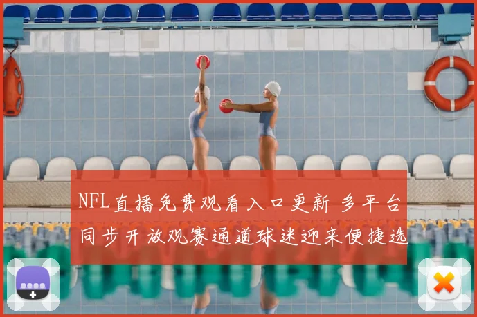 NFL直播免费观看入口更新 多平台同步开放观赛通道球迷迎来便捷选择