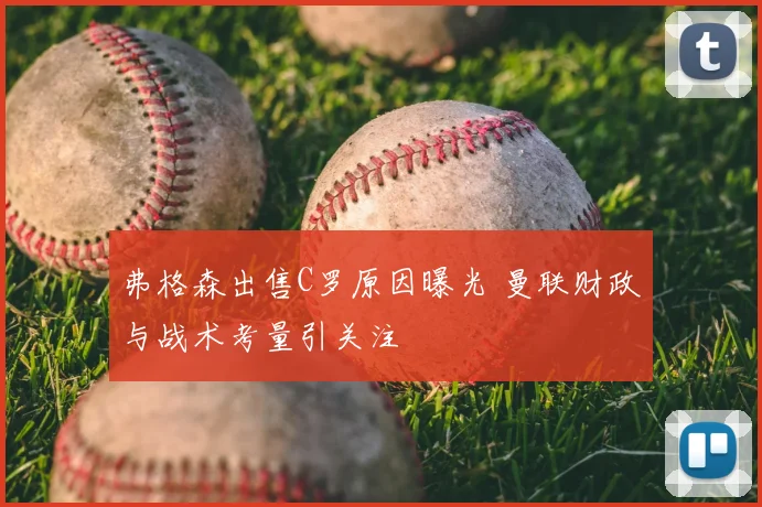 弗格森出售C罗原因曝光 曼联财政与战术考量引关注