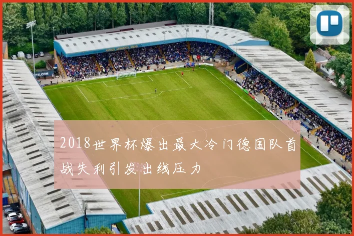 2018世界杯爆出最大冷门德国队首战失利引发出线压力