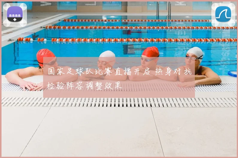 国家足球队比赛直播开启 热身对抗检验阵容调整效果
